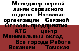 Менеджер первой линии сервисного отдела › Название организации ­ Связной › Отрасль предприятия ­ АТС, call-центр › Минимальный оклад ­ 22 000 - Все города Работа » Вакансии   . Томская обл.,Томск г.